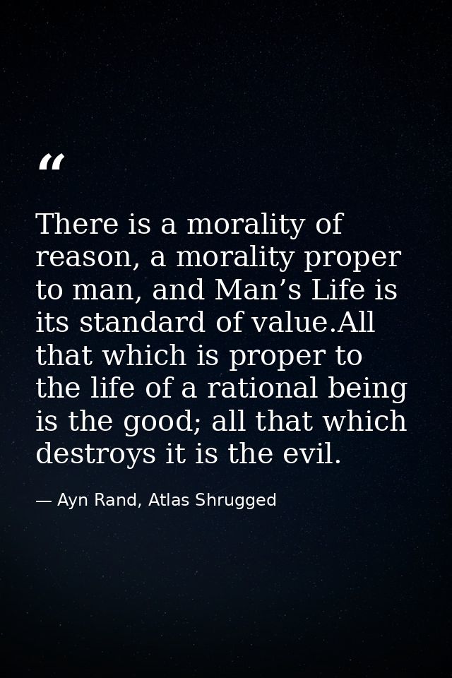 There is a morality of reason, a morality proper to man, and Man’s Life is its standard of value.All that which is prope — Ayn Rand, Atlas Shrugged