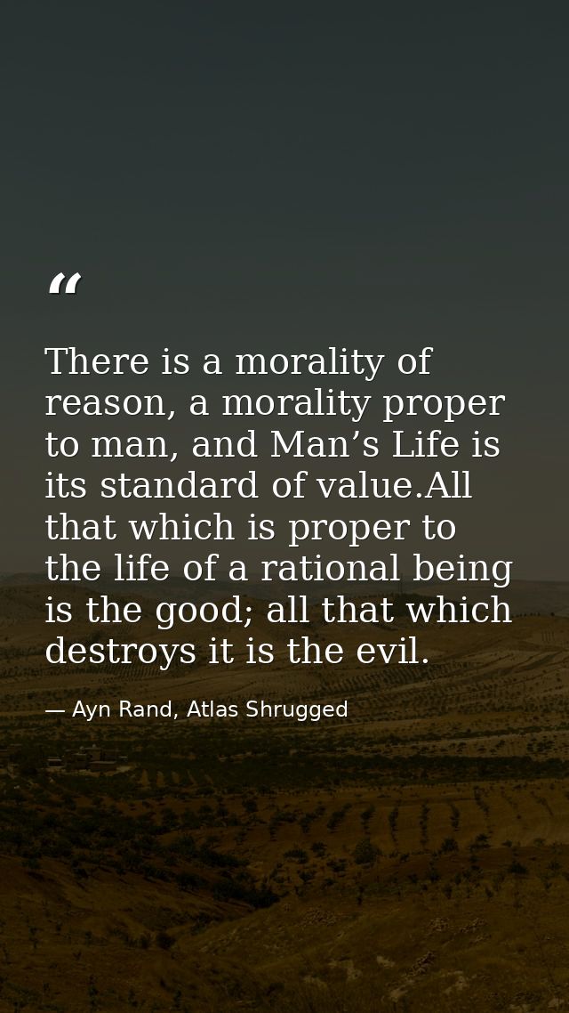 There is a morality of reason, a morality proper to man, and Man’s Life is its standard of value.All that which is prope — Ayn Rand, Atlas Shrugged