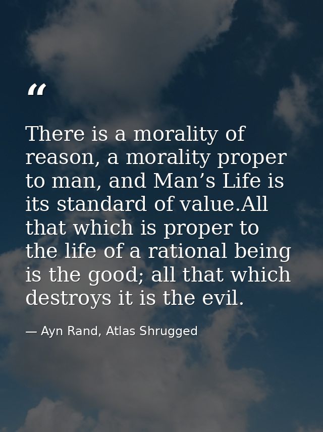 There is a morality of reason, a morality proper to man, and Man’s Life is its standard of value.All that which is prope — Ayn Rand, Atlas Shrugged