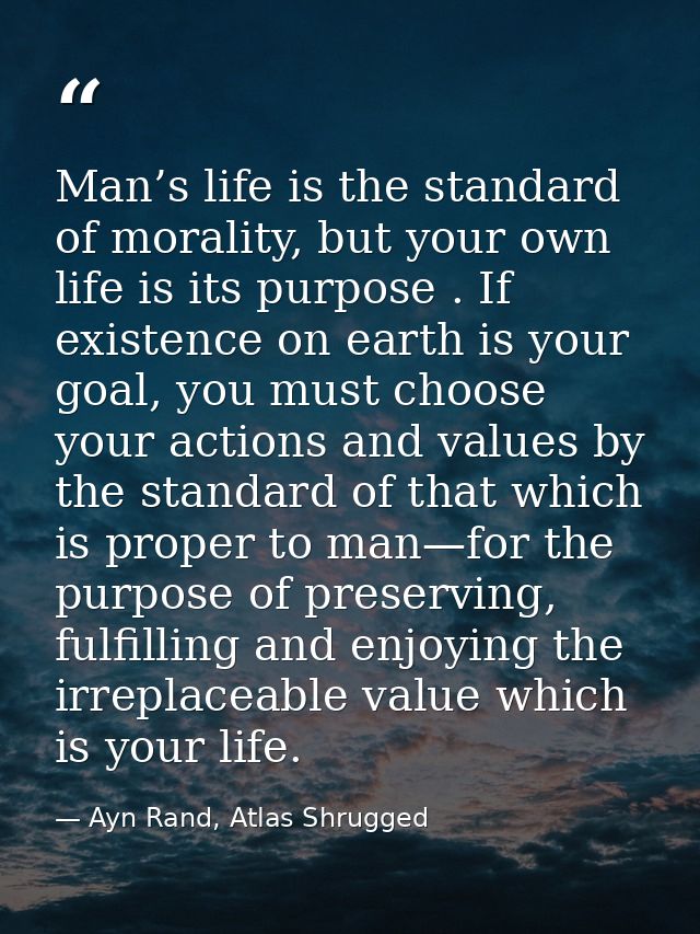 Man’s life is the standard of morality, but your own life is its purpose . If existence on earth is your goal, you must  — Ayn Rand, Atlas Shrugged