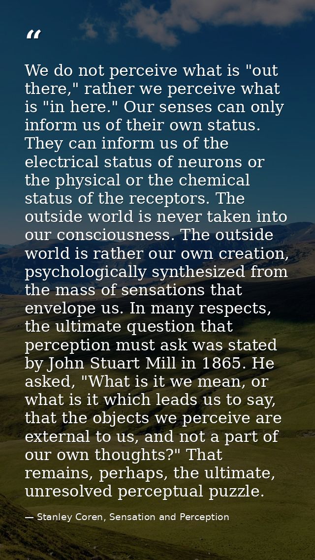 We do not perceive what is "out there," rather we perceive what is "in here." Our senses can only inform us of their own — Stanley Coren, Sensation and Perception