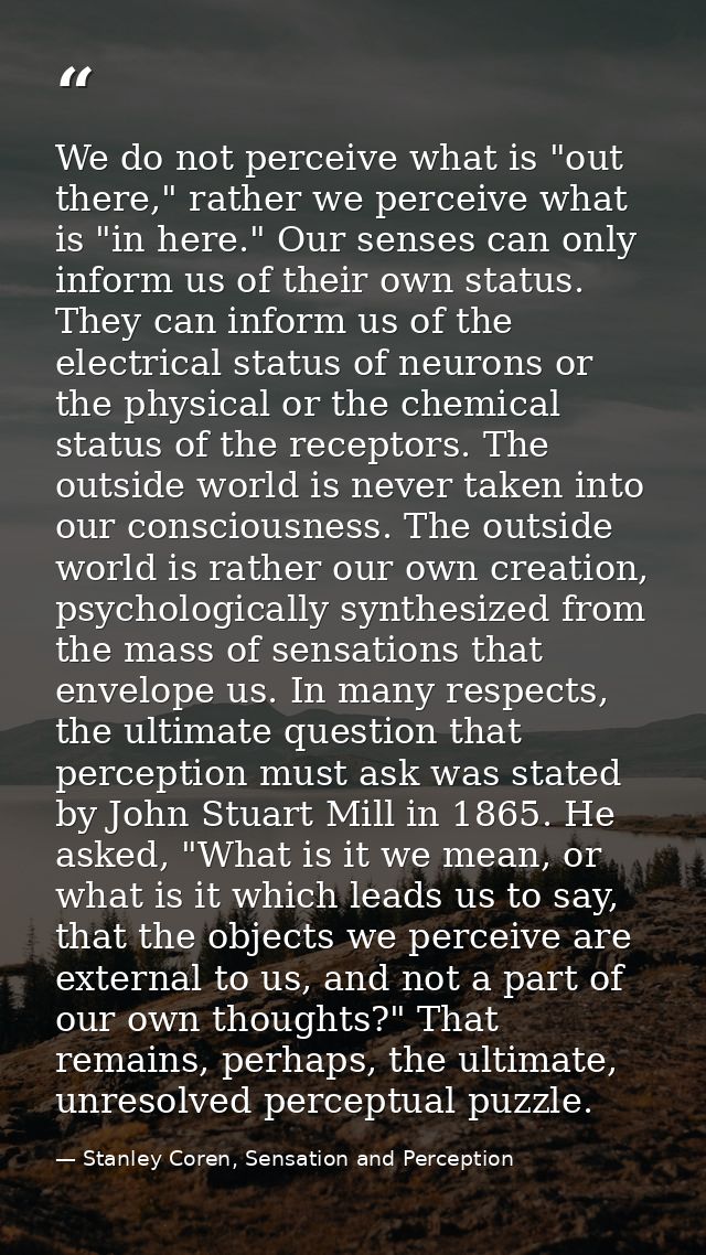 We do not perceive what is "out there," rather we perceive what is "in here." Our senses can only inform us of their own — Stanley Coren, Sensation and Perception