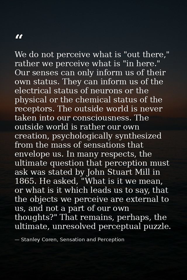 We do not perceive what is "out there," rather we perceive what is "in here." Our senses can only inform us of their own — Stanley Coren, Sensation and Perception