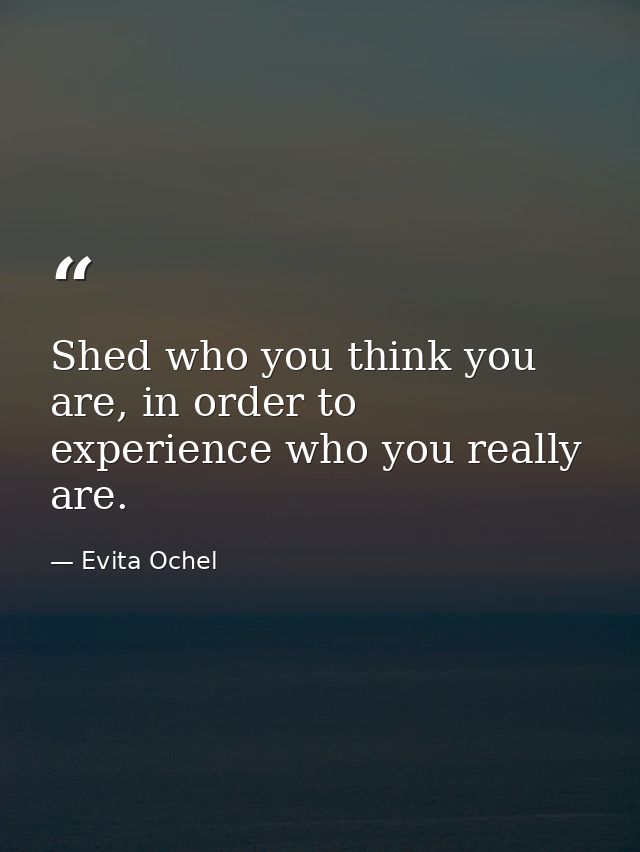 Shed who you think you are, in order to experience who you really are. — Evita Ochel