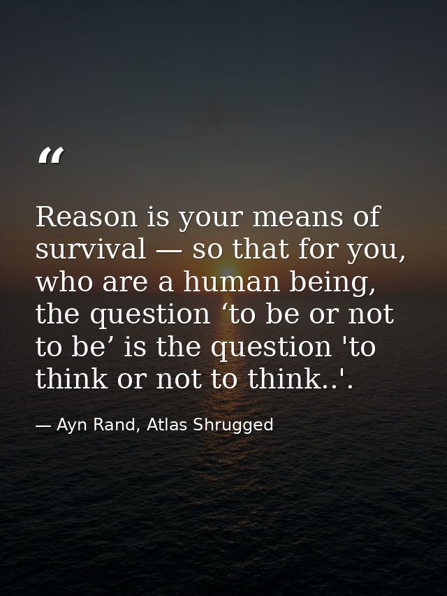Reason is your means of survival — so that for you, who are a human being, the question ‘to be or not to be’ is the ques — Ayn Rand, Atlas Shrugged