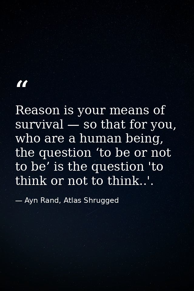 Reason is your means of survival — so that for you, who are a human being, the question ‘to be or not to be’ is the ques — Ayn Rand, Atlas Shrugged
