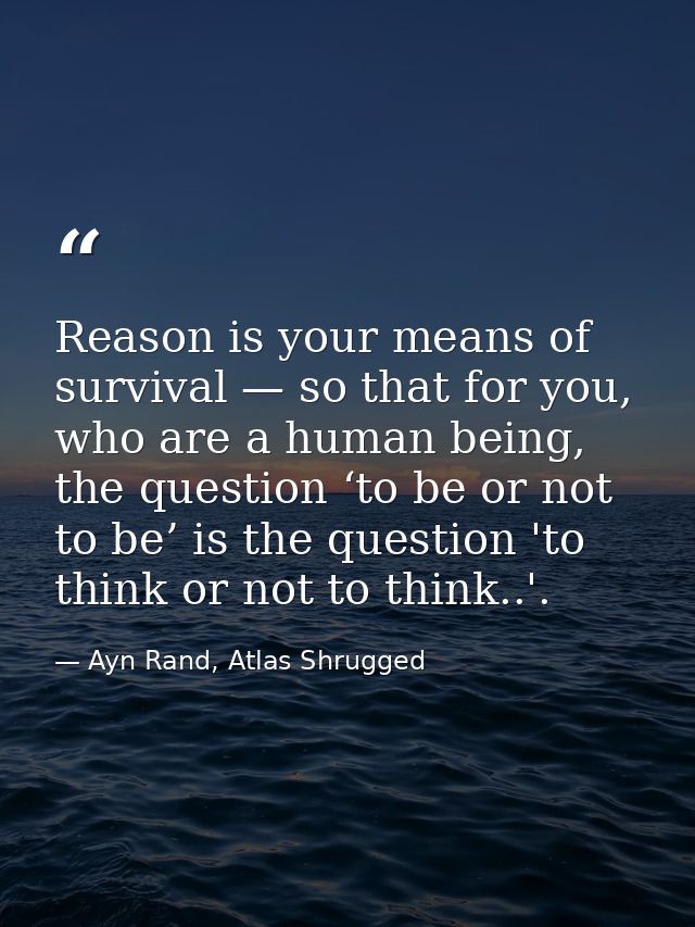 Reason is your means of survival — so that for you, who are a human being, the question ‘to be or not to be’ is the ques — Ayn Rand, Atlas Shrugged