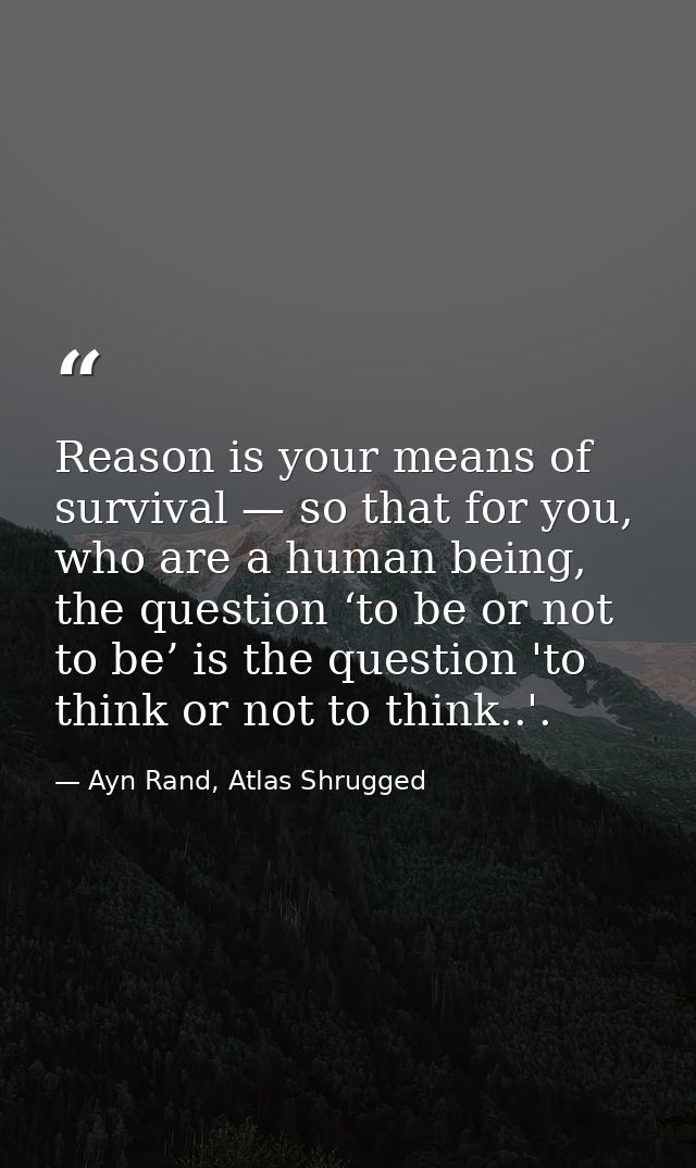 Reason is your means of survival — so that for you, who are a human being, the question ‘to be or not to be’ is the ques — Ayn Rand, Atlas Shrugged