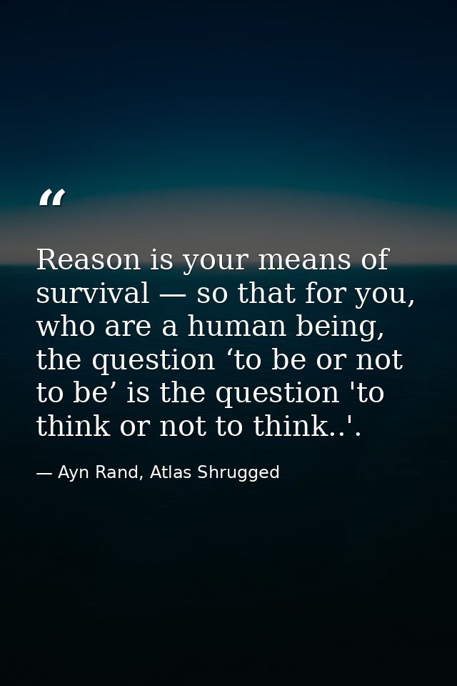 Reason is your means of survival — so that for you, who are a human being, the question ‘to be or not to be’ is the ques — Ayn Rand, Atlas Shrugged