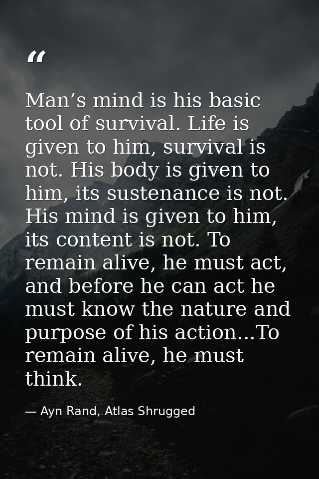 Man’s mind is his basic tool of survival. Life is given to him, survival is not. His body is given to him, its sustenanc — Ayn Rand, Atlas Shrugged