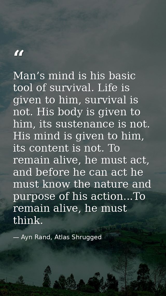 Man’s mind is his basic tool of survival. Life is given to him, survival is not. His body is given to him, its sustenanc — Ayn Rand, Atlas Shrugged