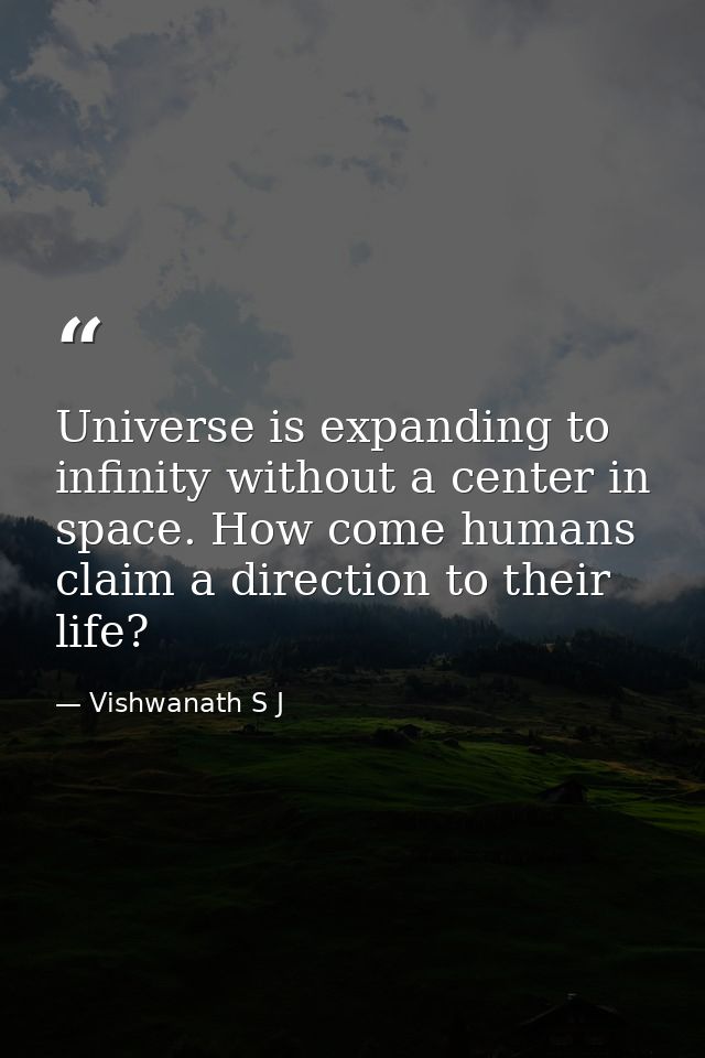 Universe is expanding to infinity without a center in space. How come humans claim a direction to their life? — Vishwanath S J