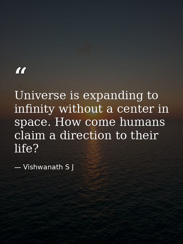 Universe is expanding to infinity without a center in space. How come humans claim a direction to their life? — Vishwanath S J