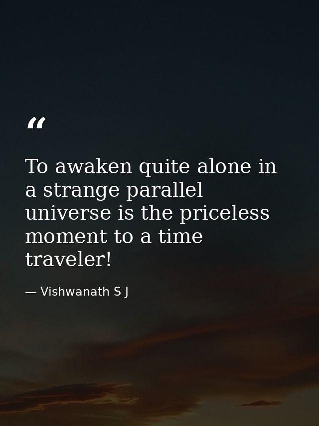 To awaken quite alone in a strange parallel universe is the priceless moment to a time traveler! — Vishwanath S J