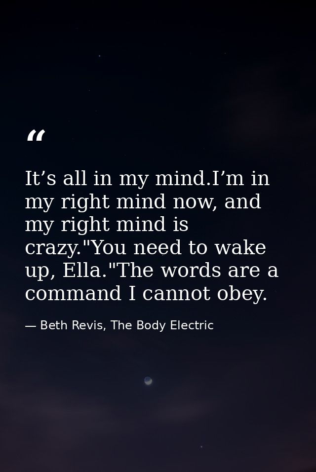 It’s all in my mind.I’m in my right mind now, and my right mind is crazy."You need to wake up, Ella."The words are a com — Beth Revis, The Body Electric