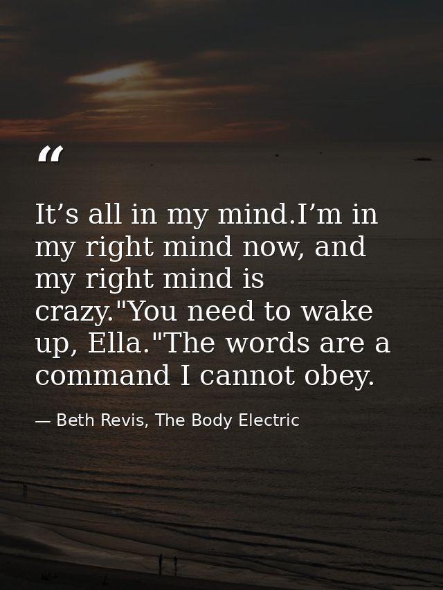 It’s all in my mind.I’m in my right mind now, and my right mind is crazy."You need to wake up, Ella."The words are a com — Beth Revis, The Body Electric