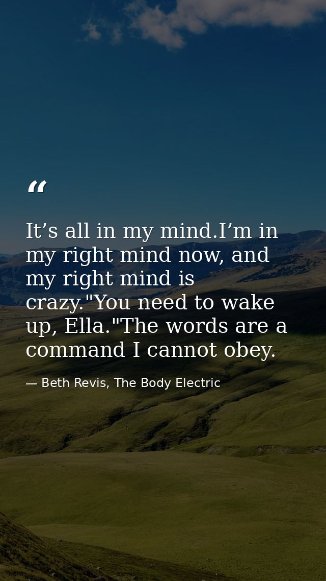 It’s all in my mind.I’m in my right mind now, and my right mind is crazy."You need to wake up, Ella."The words are a com — Beth Revis, The Body Electric