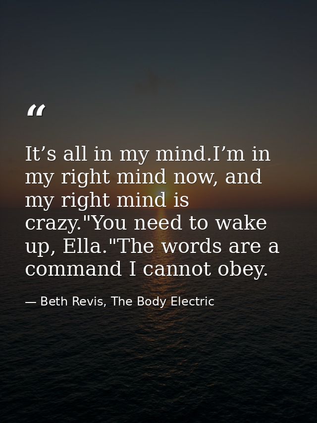 It’s all in my mind.I’m in my right mind now, and my right mind is crazy."You need to wake up, Ella."The words are a com — Beth Revis, The Body Electric