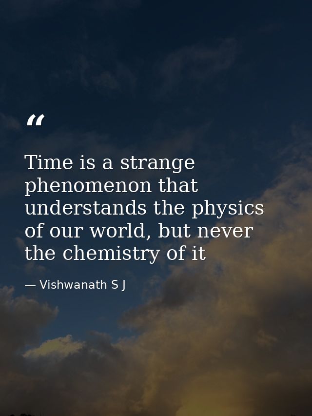 Time is a strange phenomenon that understands the physics of our world, but never the chemistry of it — Vishwanath S J
