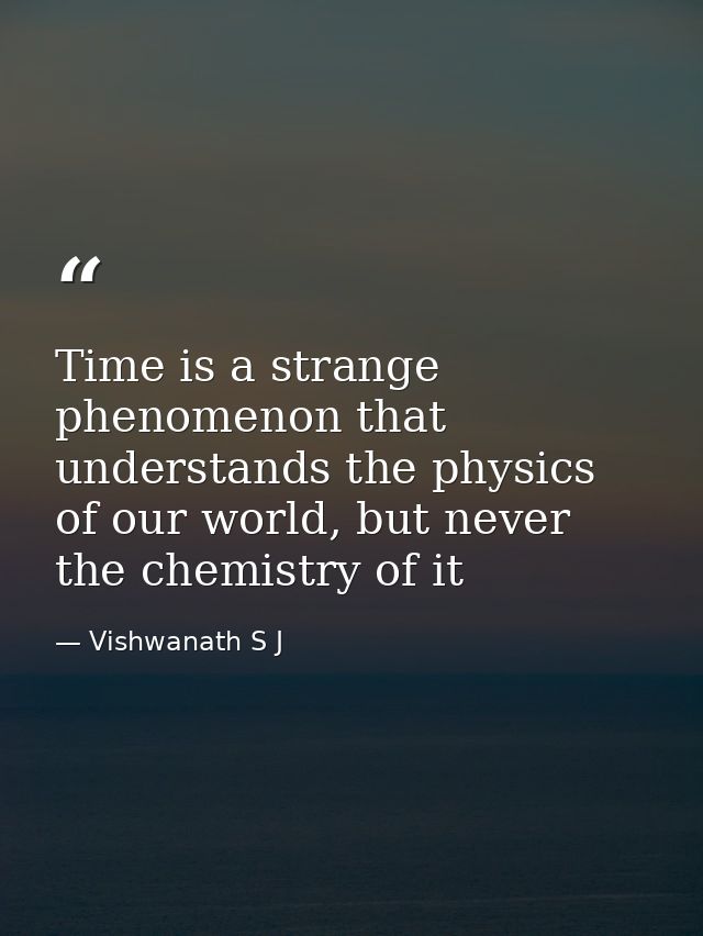 Time is a strange phenomenon that understands the physics of our world, but never the chemistry of it — Vishwanath S J