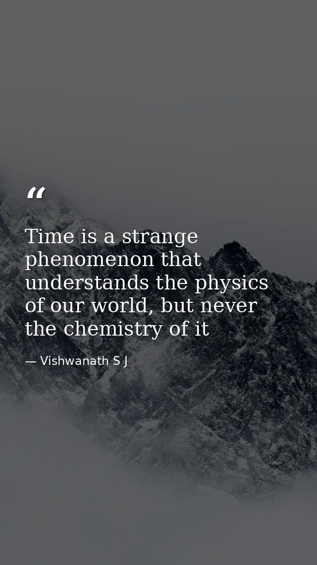 Time is a strange phenomenon that understands the physics of our world, but never the chemistry of it — Vishwanath S J