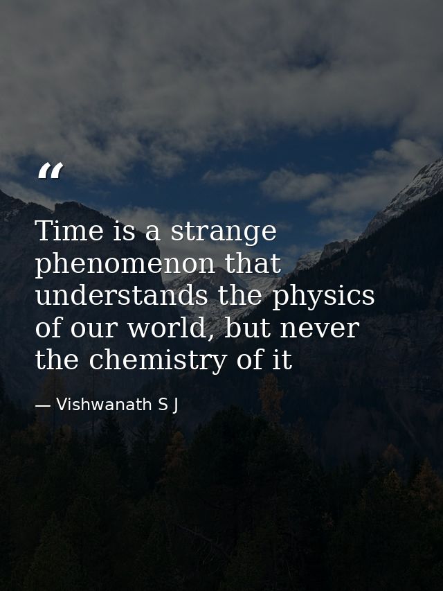 Time is a strange phenomenon that understands the physics of our world, but never the chemistry of it — Vishwanath S J