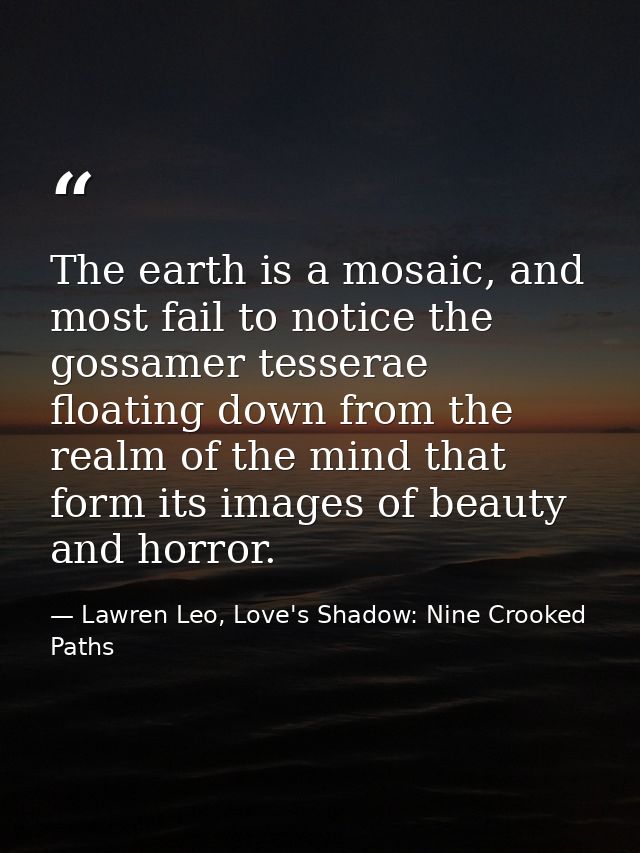 The earth is a mosaic, and most fail to notice the gossamer tesserae floating down from the realm of the mind that form  — Lawren Leo, Love's Shadow: Nine Crooked Paths