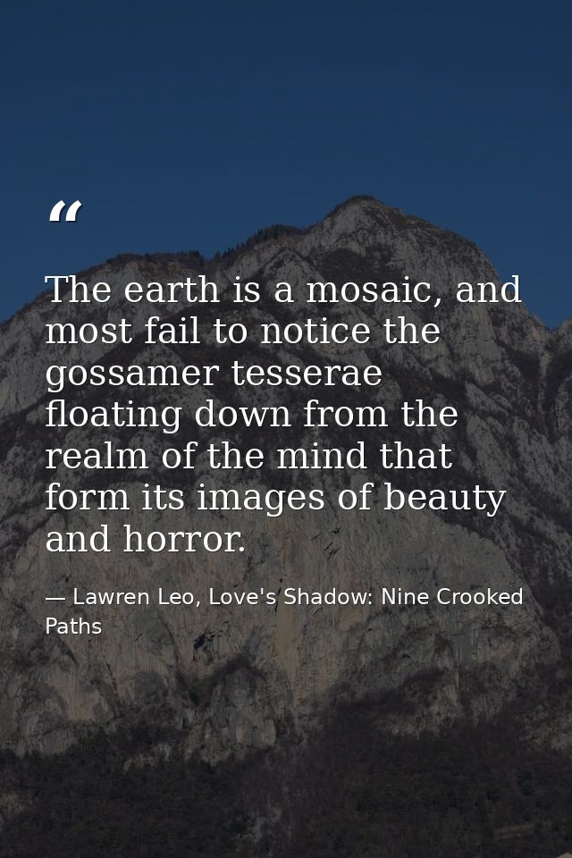 The earth is a mosaic, and most fail to notice the gossamer tesserae floating down from the realm of the mind that form  — Lawren Leo, Love's Shadow: Nine Crooked Paths
