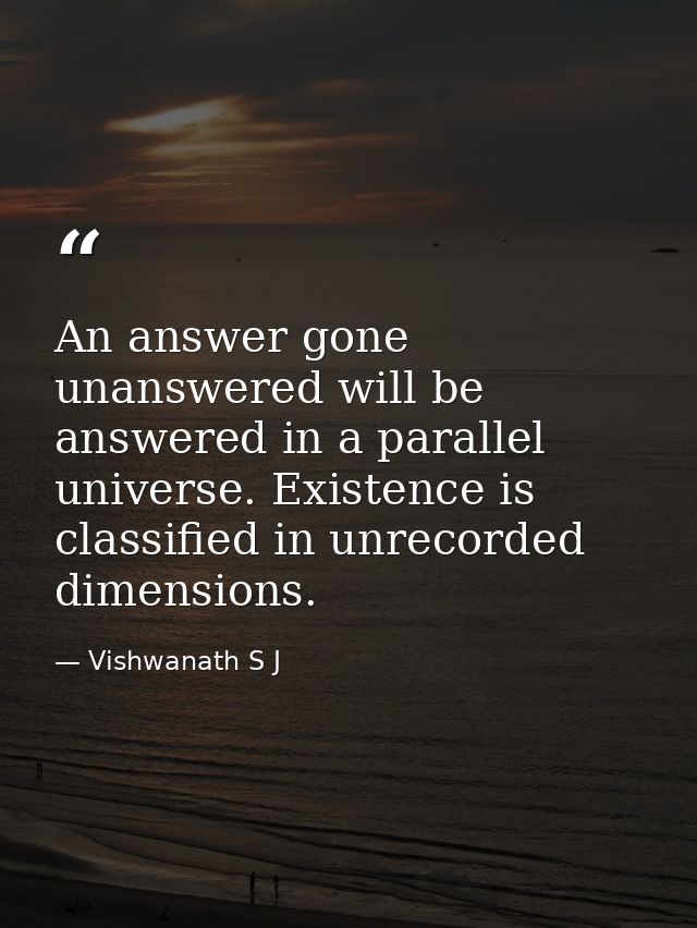 An answer gone unanswered will be answered in a parallel universe. Existence is classified in unrecorded dimensions. — Vishwanath S J