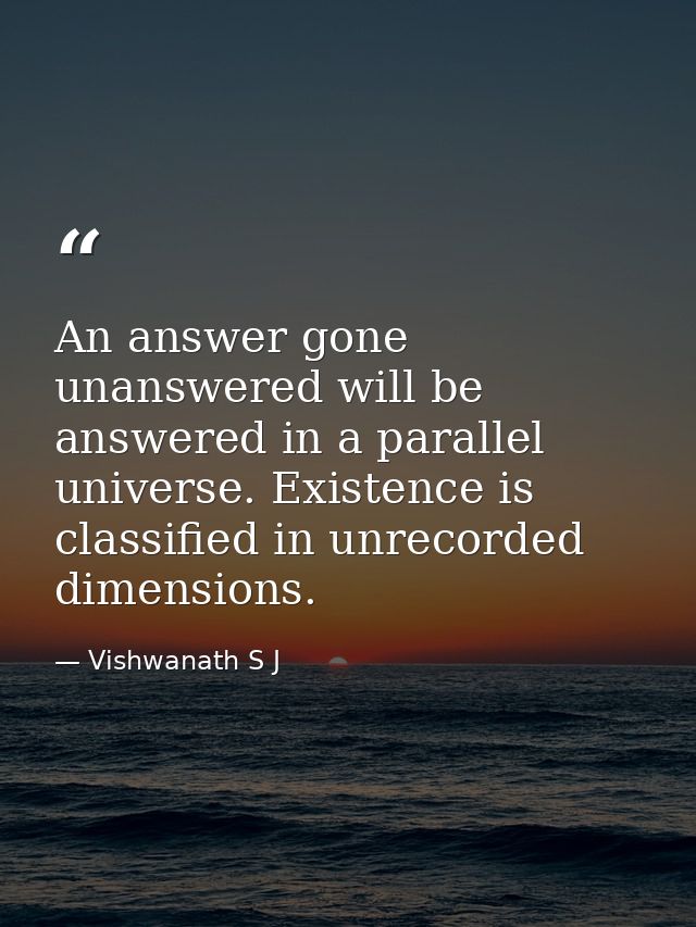 An answer gone unanswered will be answered in a parallel universe. Existence is classified in unrecorded dimensions. — Vishwanath S J