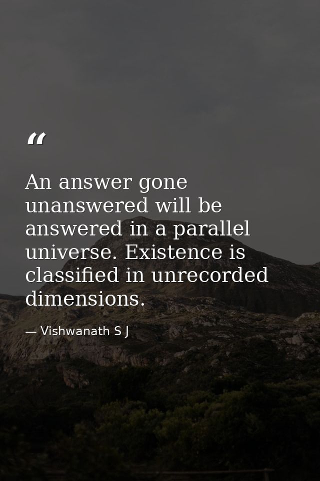 An answer gone unanswered will be answered in a parallel universe. Existence is classified in unrecorded dimensions. — Vishwanath S J
