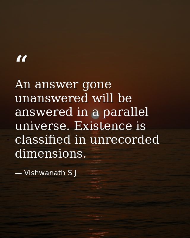 An answer gone unanswered will be answered in a parallel universe. Existence is classified in unrecorded dimensions. — Vishwanath S J