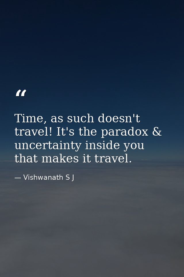 Time, as such doesn't travel! It's the paradox & uncertainty inside you that makes it travel. — Vishwanath S J