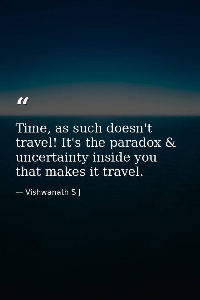 Time, as such doesn't travel! It's the paradox & uncertainty inside you that makes it travel. — Vishwanath S J