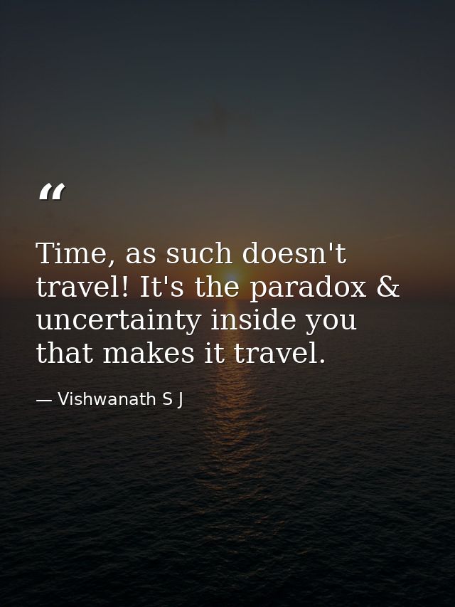 Time, as such doesn't travel! It's the paradox & uncertainty inside you that makes it travel. — Vishwanath S J