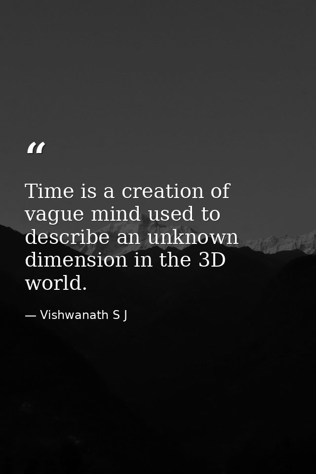Time is a creation of vague mind used to describe an unknown dimension in the 3D world. — Vishwanath S J