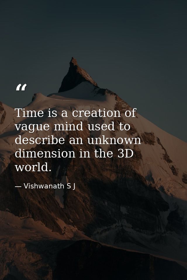 Time is a creation of vague mind used to describe an unknown dimension in the 3D world. — Vishwanath S J
