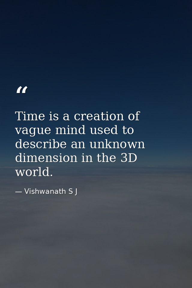 Time is a creation of vague mind used to describe an unknown dimension in the 3D world. — Vishwanath S J