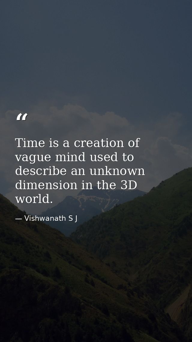 Time is a creation of vague mind used to describe an unknown dimension in the 3D world. — Vishwanath S J