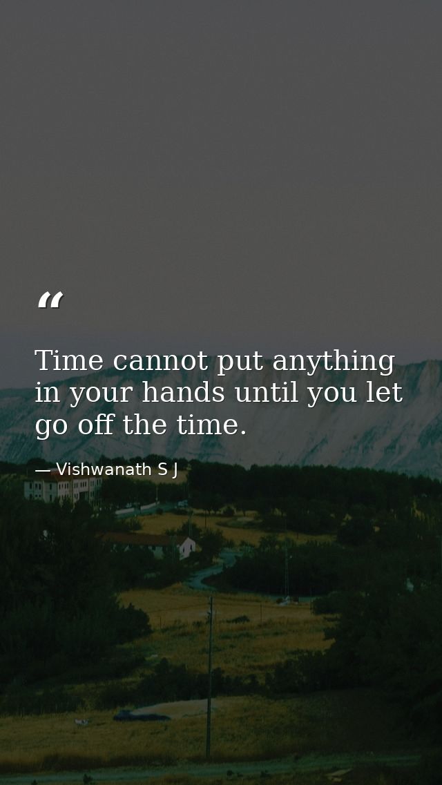 Time cannot put anything in your hands until you let go off the time. — Vishwanath S J