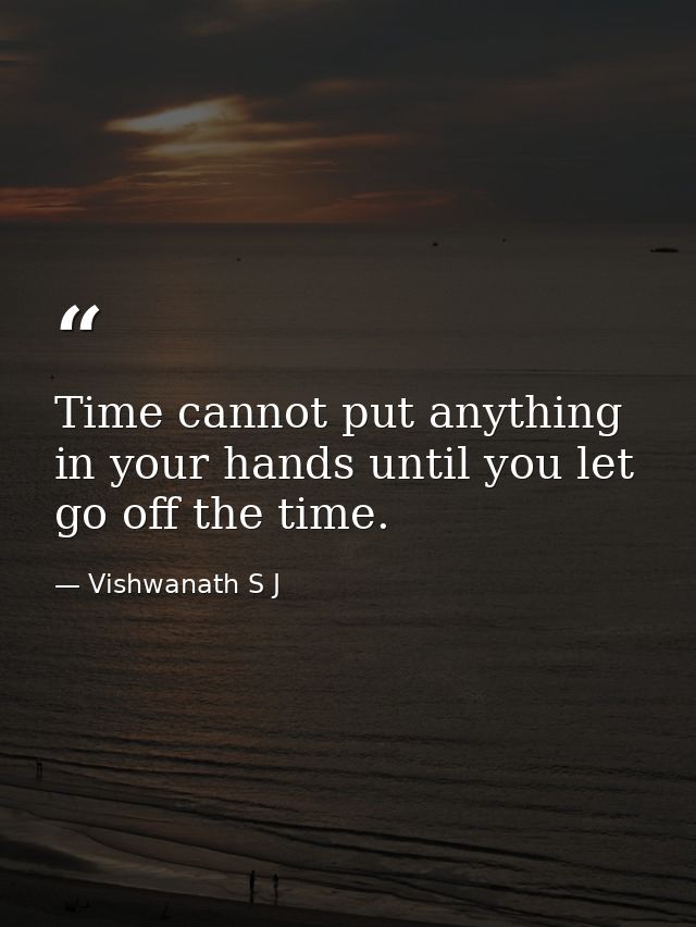 Time cannot put anything in your hands until you let go off the time. — Vishwanath S J
