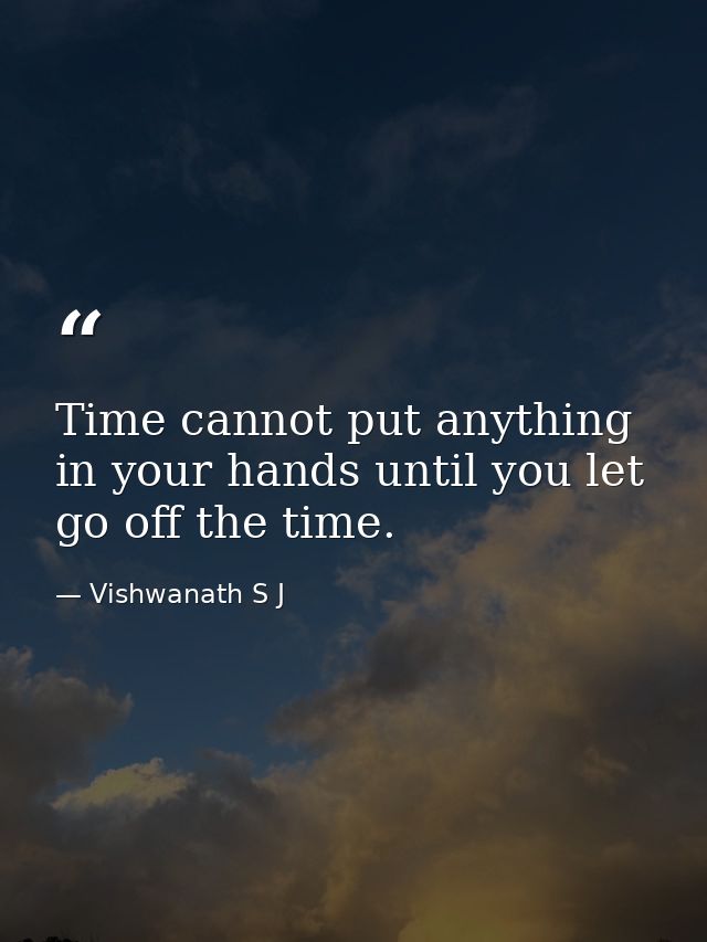 Time cannot put anything in your hands until you let go off the time. — Vishwanath S J