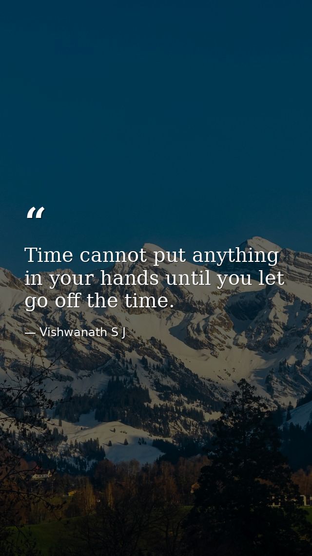 Time cannot put anything in your hands until you let go off the time. — Vishwanath S J