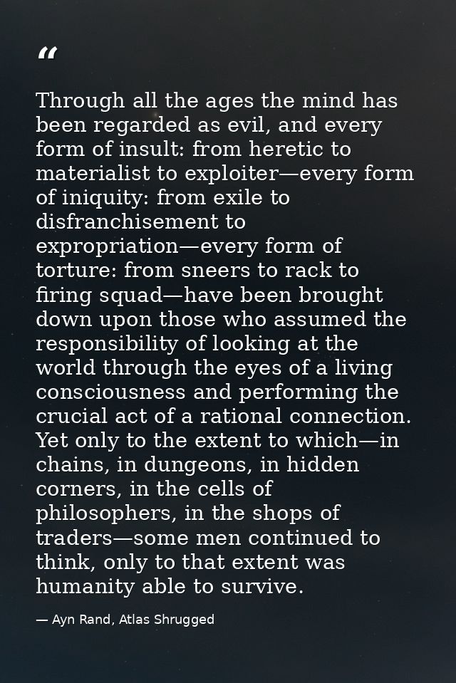 Through all the ages the mind has been regarded as evil, and every form of insult: from heretic to materialist to exploi — Ayn Rand, Atlas Shrugged