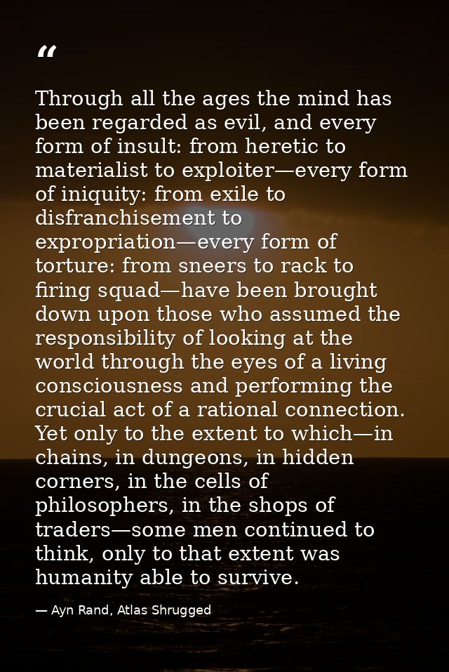 Through all the ages the mind has been regarded as evil, and every form of insult: from heretic to materialist to exploi — Ayn Rand, Atlas Shrugged