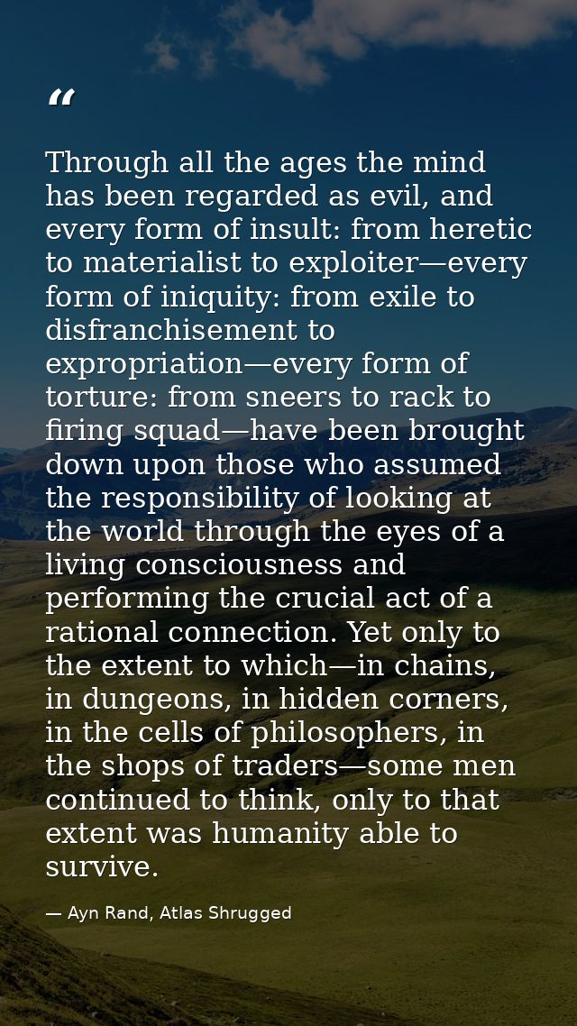 Through all the ages the mind has been regarded as evil, and every form of insult: from heretic to materialist to exploi — Ayn Rand, Atlas Shrugged