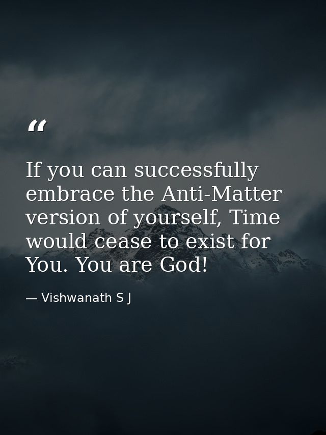 If you can successfully embrace the Anti-Matter version of yourself, Time would cease to exist for You. You are God! — Vishwanath S J