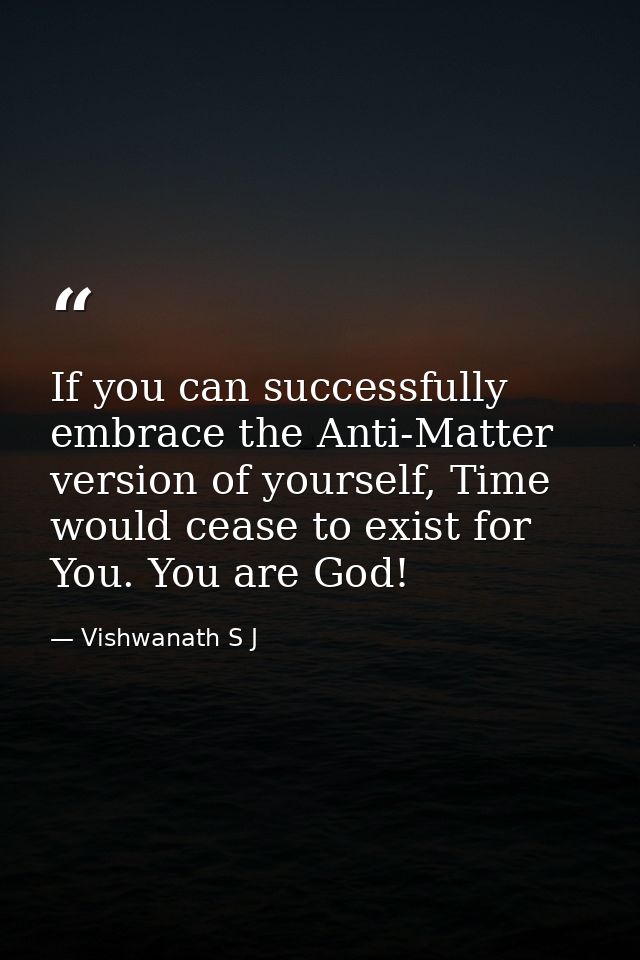 If you can successfully embrace the Anti-Matter version of yourself, Time would cease to exist for You. You are God! — Vishwanath S J