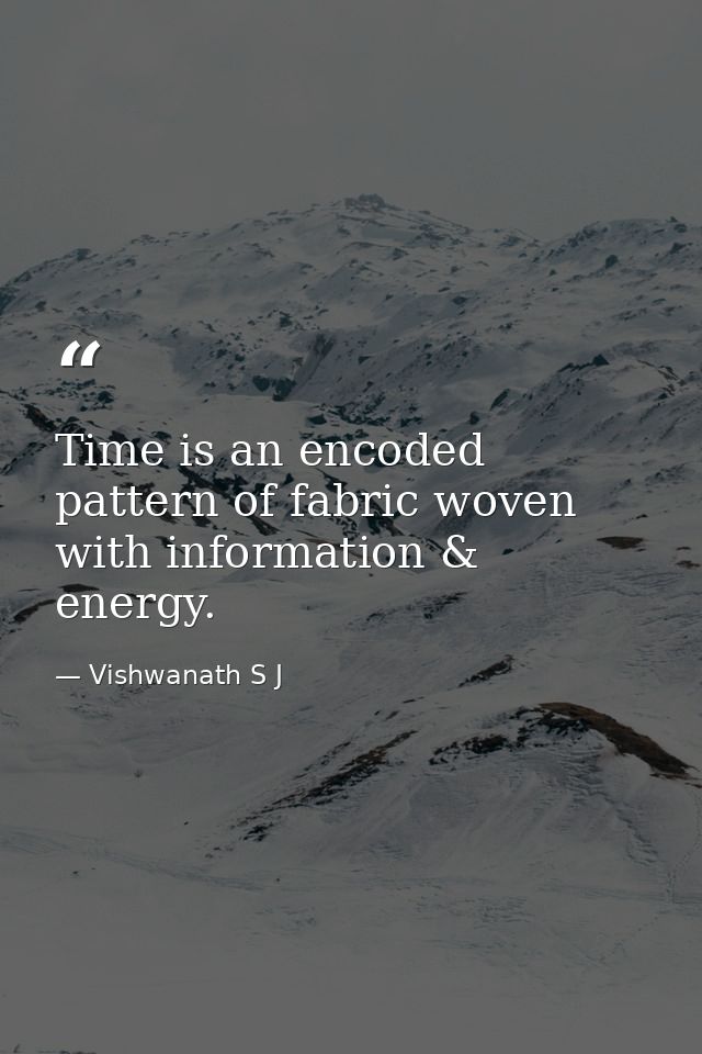 Time is an encoded pattern of fabric woven with information & energy. — Vishwanath S J