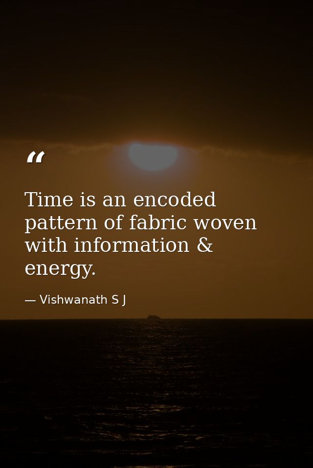 Time is an encoded pattern of fabric woven with information & energy. — Vishwanath S J